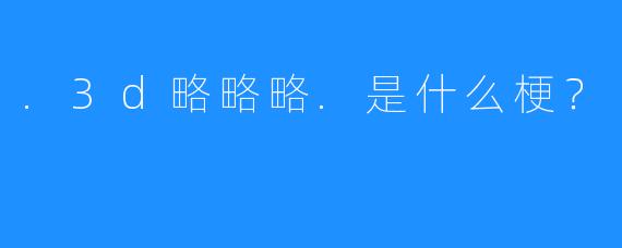 .3d略略略.是什么梗？
