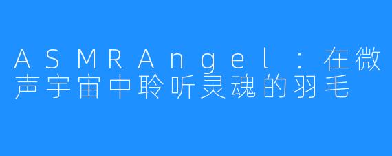 ASMRAngel：在微声宇宙中聆听灵魂的羽毛