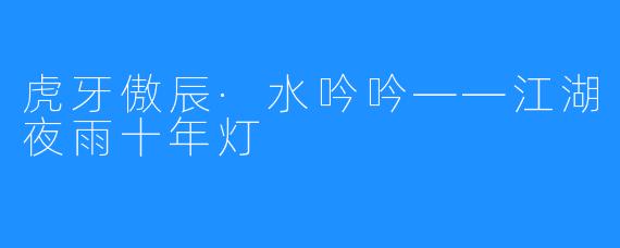 虎牙傲辰·水吟吟——江湖夜雨十年灯
