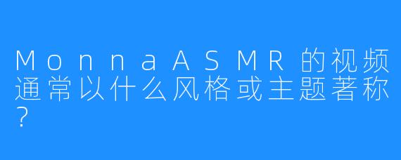 MonnaASMR的视频通常以什么风格或主题著称？