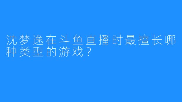 沈梦逸在斗鱼直播时最擅长哪种类型的游戏？