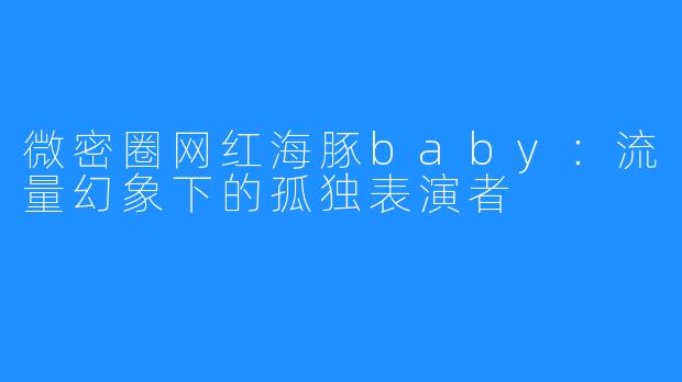 微密圈网红海豚baby：流量幻象下的孤独表演者