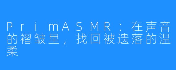 PrimASMR：在声音的褶皱里，找回被遗落的温柔