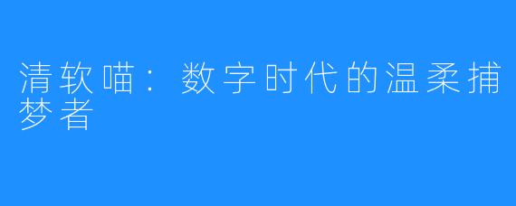 清软喵：数字时代的温柔捕梦者