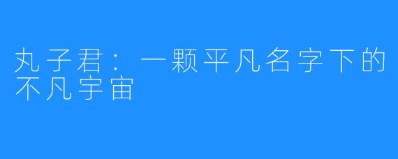 丸子君：一颗平凡名字下的不凡宇宙