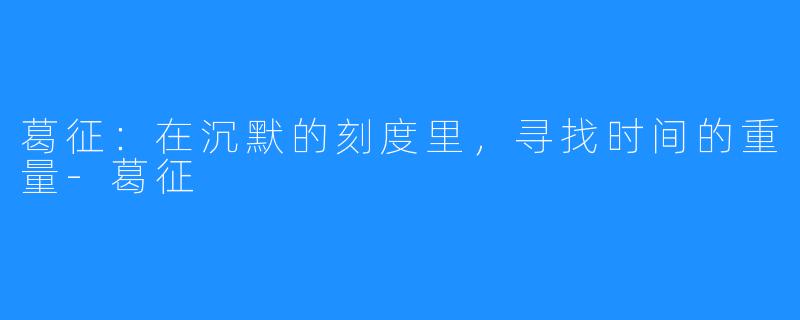 葛征:在沉默的刻度里,寻找时间的重量-葛征