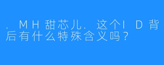 .MH甜芯儿.这个ID背后有什么特殊含义吗？