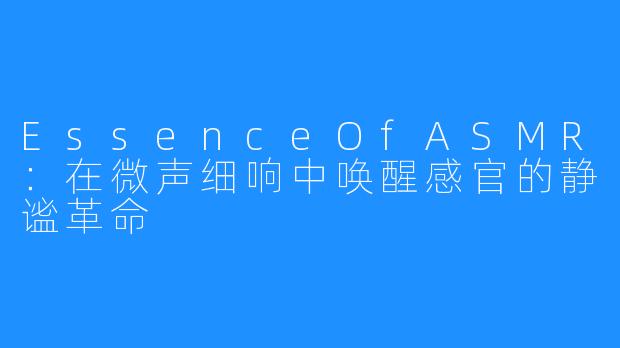 EssenceOfASMR:在微声细响中唤醒感官的静谧革命
