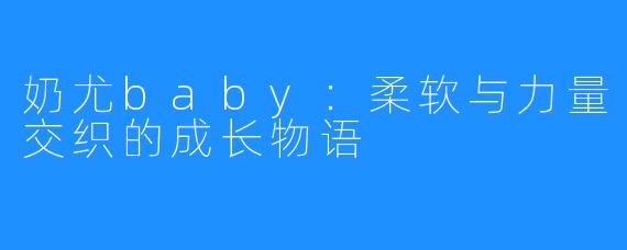奶尤baby：柔软与力量交织的成长物语