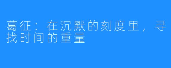 葛征:在沉默的刻度里,寻找时间的重量