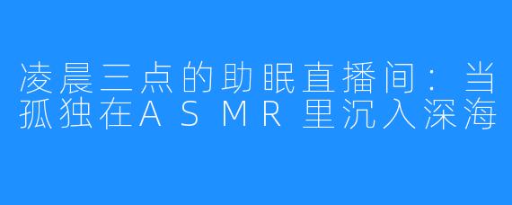 凌晨三点的助眠直播间：当孤独在ASMR里沉入深海