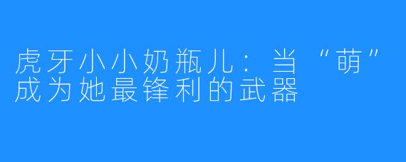 虎牙小小奶瓶儿：当“萌”成为她最锋利的武器