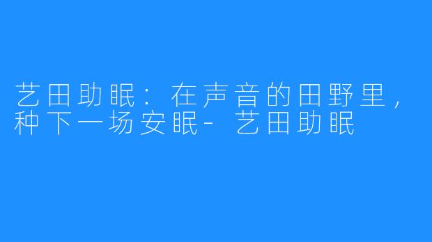 艺田助眠:在声音的田野里,种下一场安眠-艺田助眠