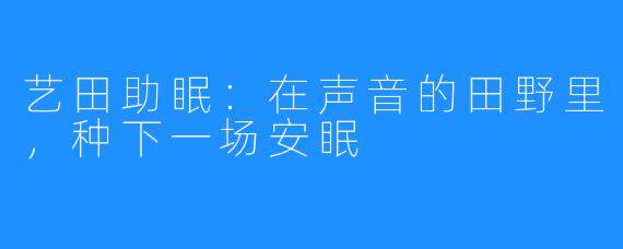 艺田助眠:在声音的田野里,种下一场安眠