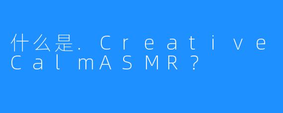 什么是.CreativeCalmASMR？