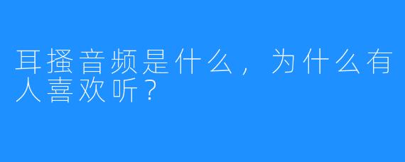 耳搔音频是什么，为什么有人喜欢听？