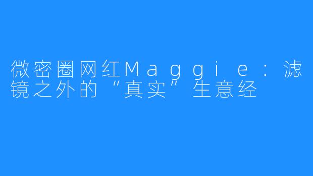 微密圈网红Maggie：滤镜之外的“真实”生意经