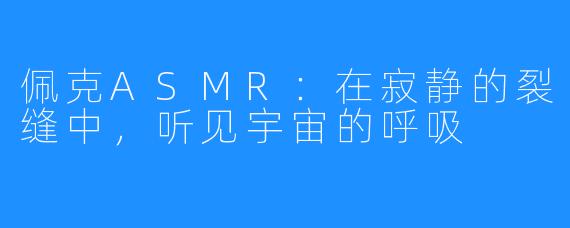 佩克ASMR：在寂静的裂缝中，听见宇宙的呼吸