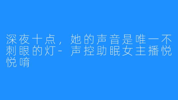 深夜十点,她的声音是唯一不刺眼的灯-声控助眠女主播悦悦唷