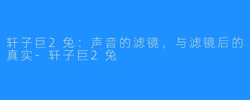 轩子巨2兔：声音的滤镜，与滤镜后的真实-轩子巨2兔