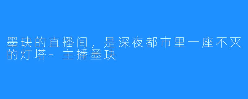 墨玦的直播间,是深夜都市里一座不灭的灯塔-主播墨玦