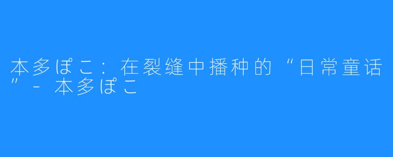 本多ぽこ:在裂缝中播种的“日常童话”-本多ぽこ