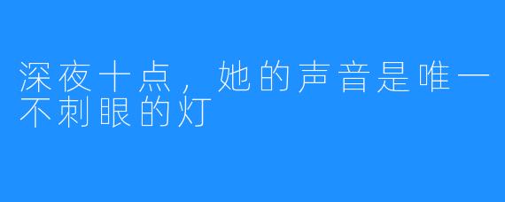 深夜十点,她的声音是唯一不刺眼的灯