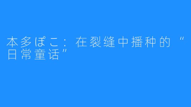 本多ぽこ:在裂缝中播种的“日常童话”