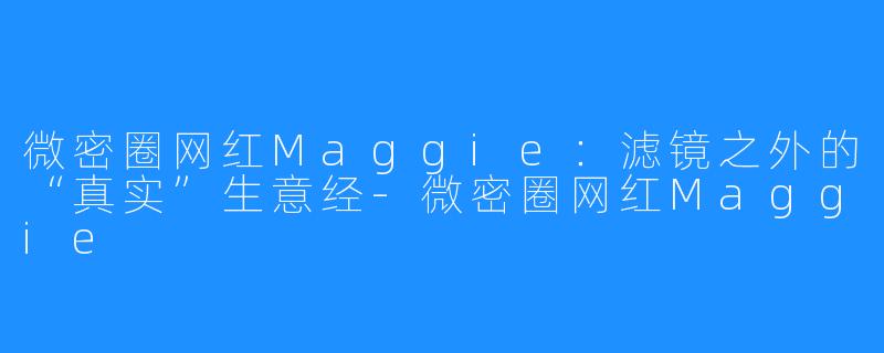 微密圈网红Maggie：滤镜之外的“真实”生意经-微密圈网红Maggie