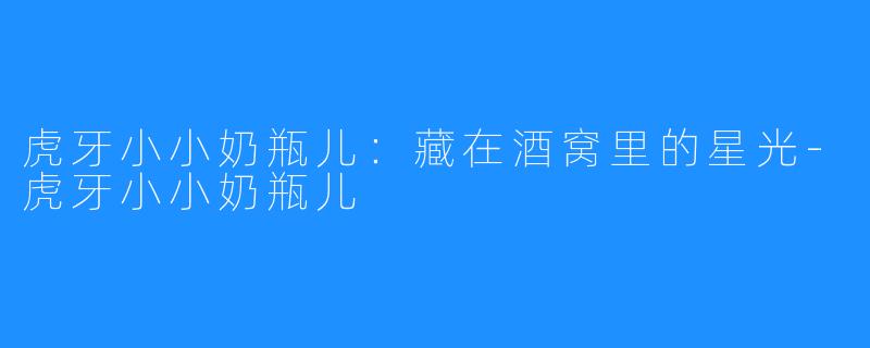 虎牙小小奶瓶儿:藏在酒窝里的星光-虎牙小小奶瓶儿