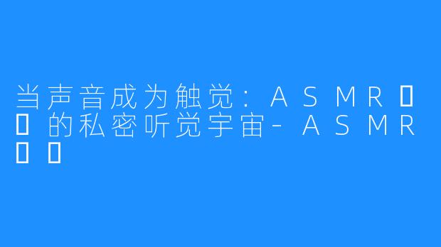 当声音成为触觉：ASMR채잉的私密听觉宇宙-ASMR채잉