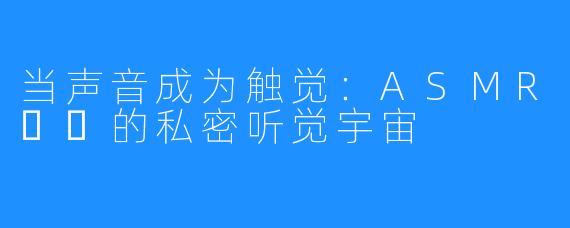 当声音成为触觉：ASMR채잉的私密听觉宇宙