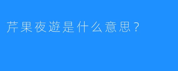 芹果夜遊是什么意思?