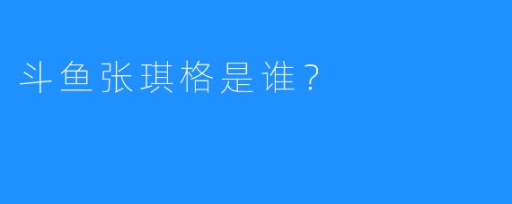 斗鱼张琪格是谁？