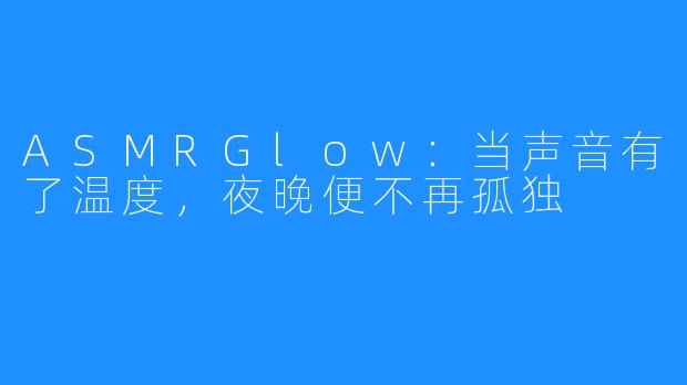 ASMRGlow:当声音有了温度,夜晚便不再孤独