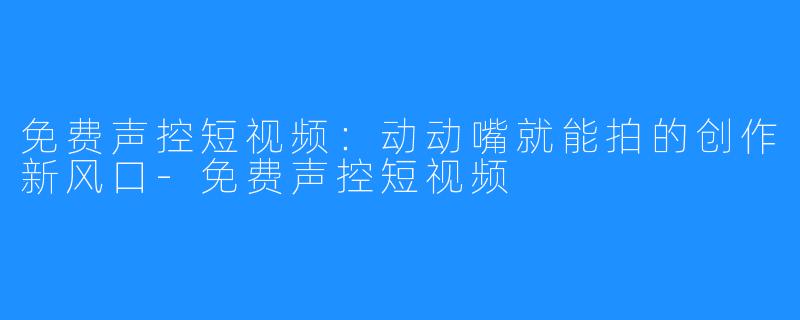 免费声控短视频:动动嘴就能拍的创作新风口-免费声控短视频