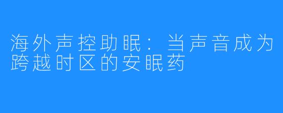 海外声控助眠:当声音成为跨越时区的安眠药