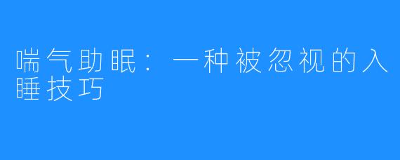 喘气助眠：一种被忽视的入睡技巧