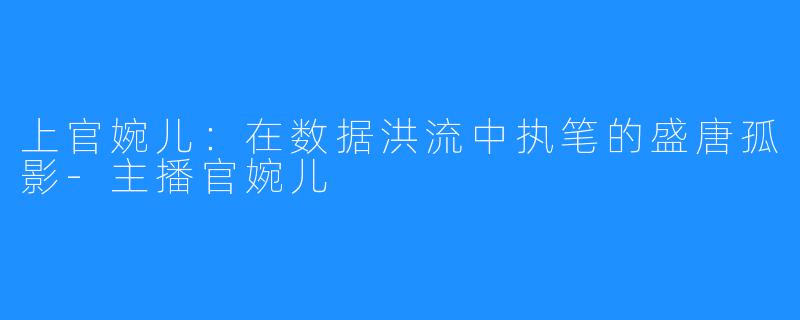 上官婉儿：在数据洪流中执笔的盛唐孤影-主播官婉儿