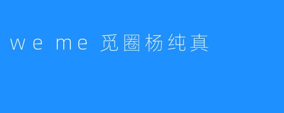 weme觅圈杨纯真
