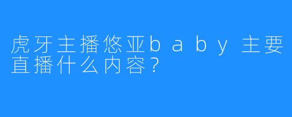 虎牙主播悠亚baby主要直播什么内容？